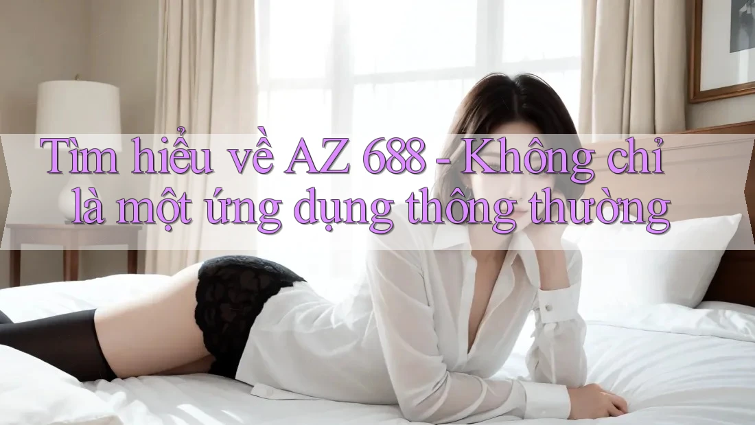 Tìm hiểu về AZ 688 - Không chỉ là một ứng dụng thông thường