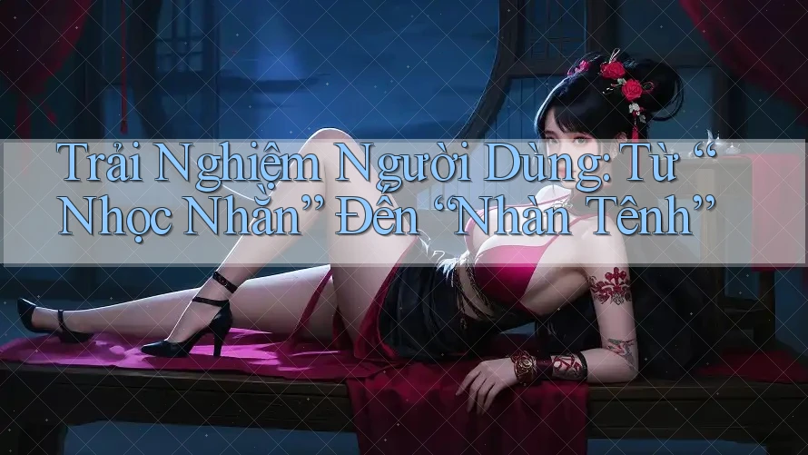 Trải Nghiệm Người Dùng: Từ “Nhọc Nhằn” Đến “Nhàn Tênh”
