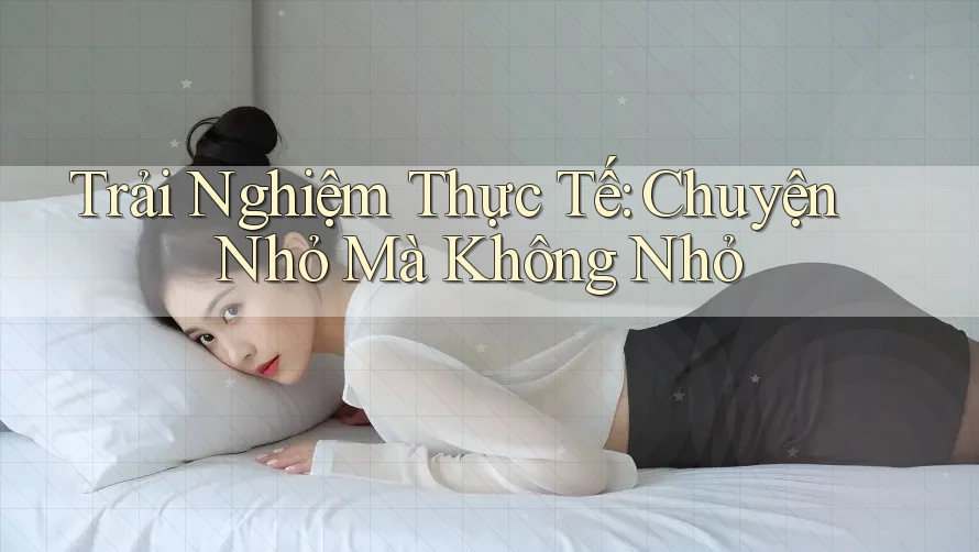 Trải Nghiệm Thực Tế: Chuyện Nhỏ Mà Không Nhỏ