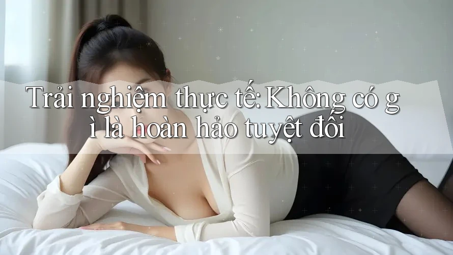 Trải nghiệm thực tế: Không có gì là hoàn hảo tuyệt đối