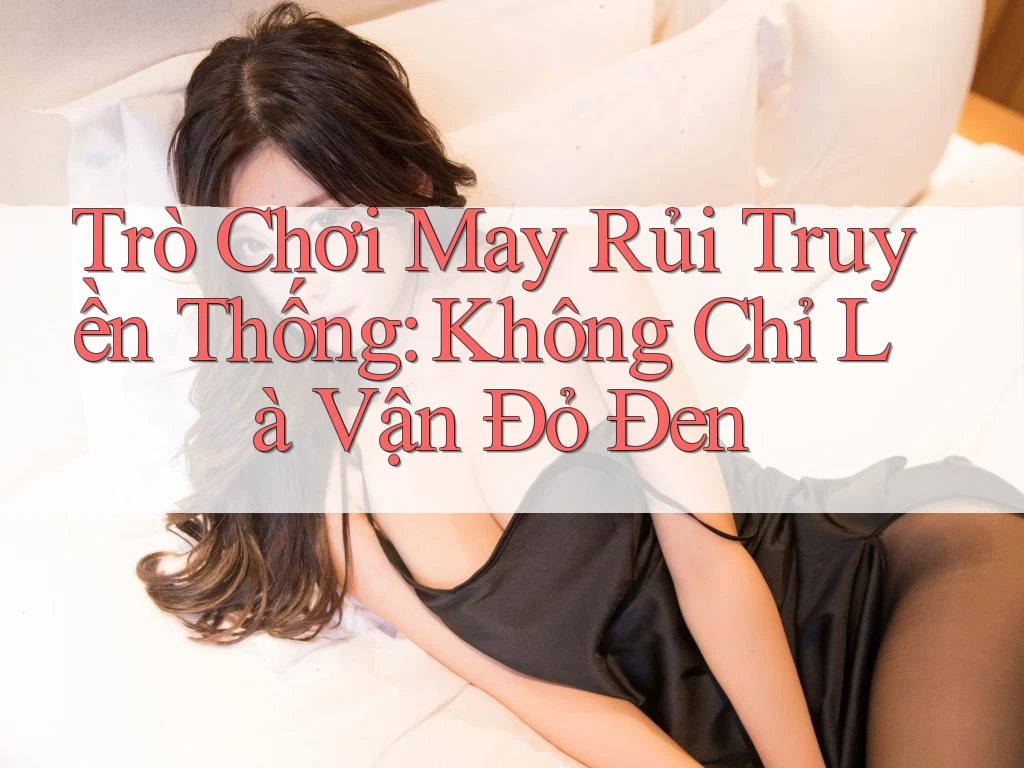 Trò Chơi May Rủi Truyền Thống: Không Chỉ Là Vận Đỏ Đen Trò Chơi May Rủi Truyền Thống: Không Chỉ Là Vận Đỏ Đen