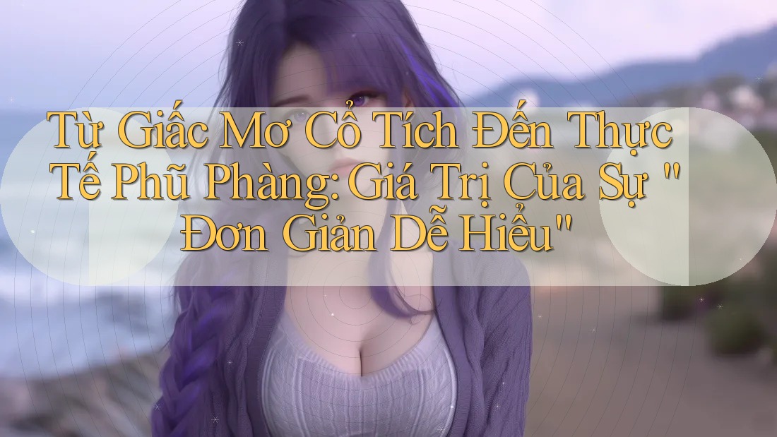 Từ Giấc Mơ Cổ Tích Đến Thực Tế Phũ Phàng: Giá Trị Của Sự “Đơn Giản Dễ Hiểu” Từ Giấc Mơ Cổ Tích Đến Thực Tế Phũ Phàng: Giá Trị Của Sự “Đơn Giản Dễ Hiểu”