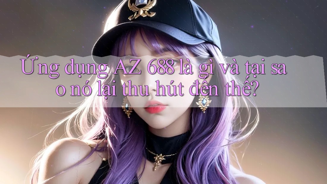 Ứng dụng AZ 688 là gì và tại sao nó lại thu hút đến thế?