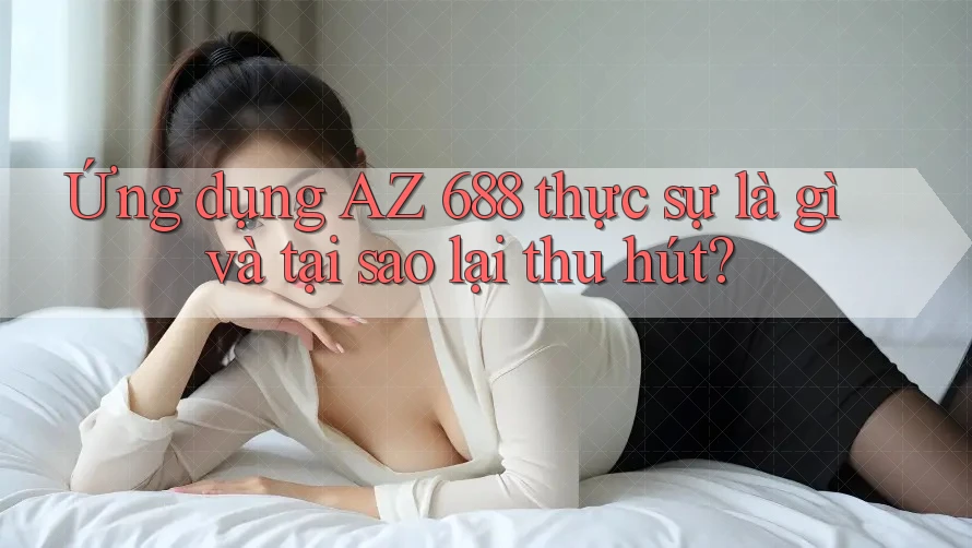 Ứng dụng AZ 688 thực sự là gì và tại sao lại thu hút? Ứng dụng AZ 688 thực sự là gì và tại sao lại thu hút?