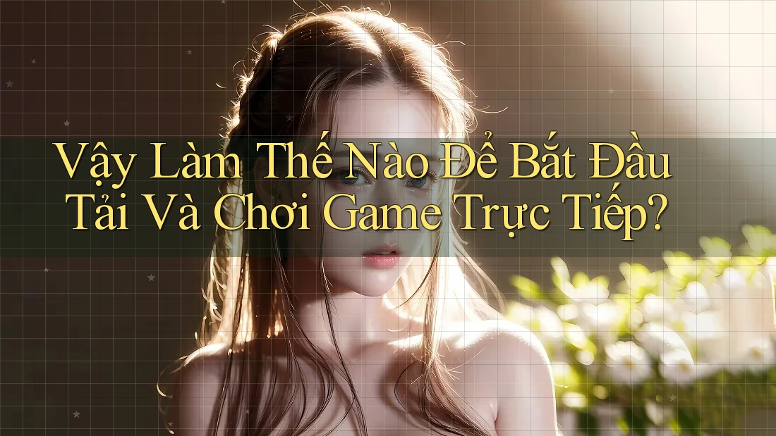 Vậy Làm Thế Nào Để Bắt Đầu Tải Và Chơi Game Trực Tiếp?