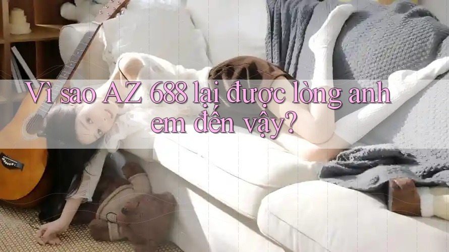 Vì sao AZ 688 lại được lòng anh em đến vậy?