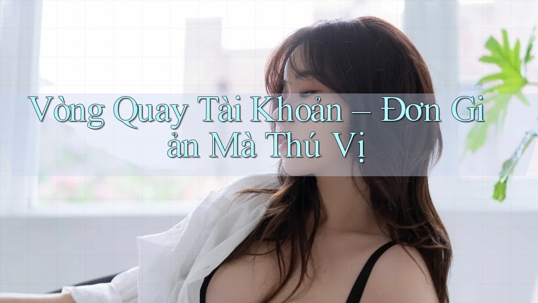 Vòng Quay Tài Khoản – Đơn Giản Mà Thú Vị Vòng Quay Tài Khoản – Đơn Giản Mà Thú Vị